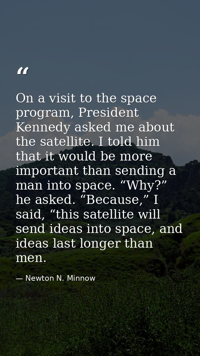 On a visit to the space program, President Kennedy asked me about the satellite. I told him that it would be more import — Newton N. Minnow