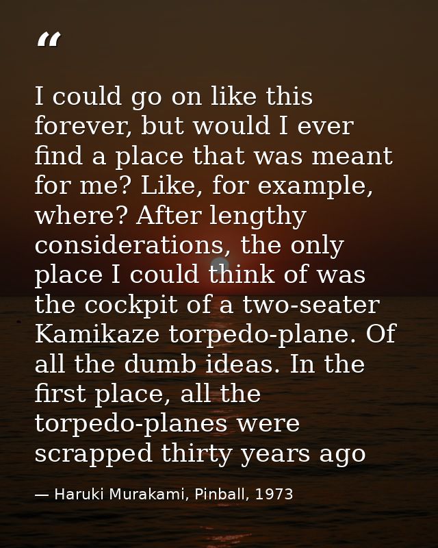 I could go on like this forever, but would I ever find a place that was meant for me? Like, for example, where? After le — Haruki Murakami, Pinball, 1973
