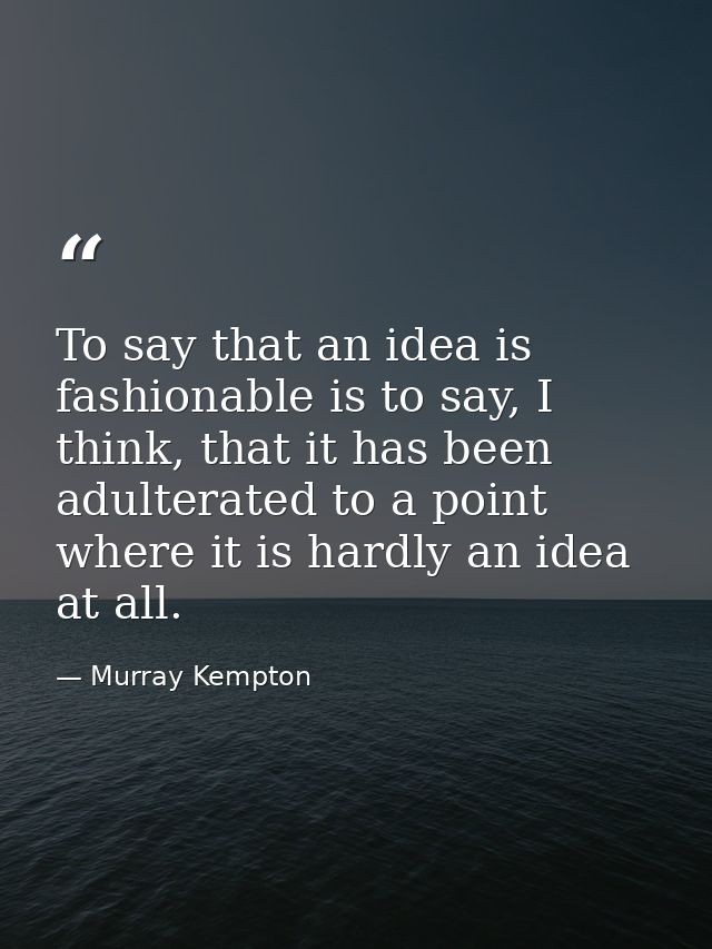 To say that an idea is fashionable is to say, I think, that it has been adulterated to a point where it is hardly an ide — Murray Kempton