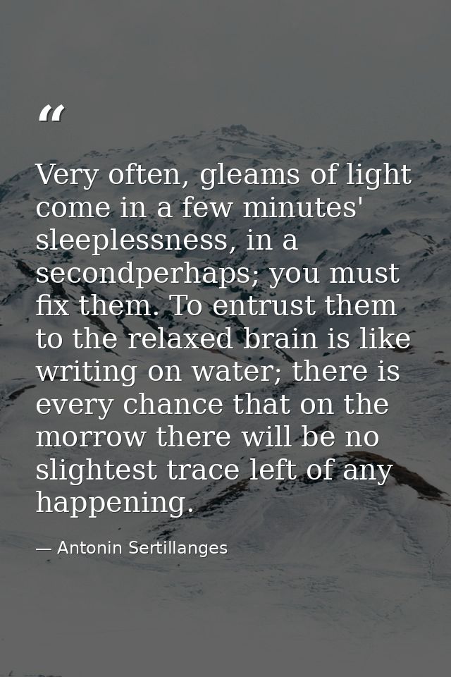 Very often, gleams of light come in a few minutes' sleeplessness, in a secondperhaps; you must fix them. To entrust them — Antonin Sertillanges