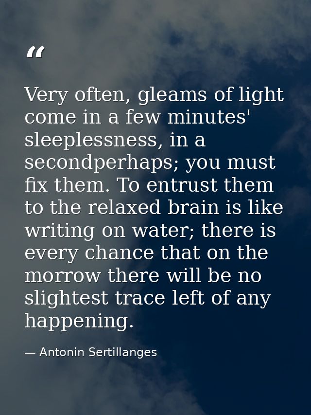 Very often, gleams of light come in a few minutes' sleeplessness, in a secondperhaps; you must fix them. To entrust them — Antonin Sertillanges