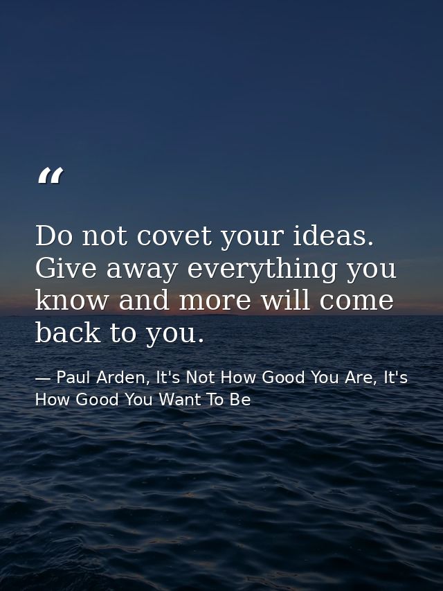 Do not covet your ideas. Give away everything you know and more will come back to you. — Paul Arden, It's Not How Good You Are, It's How Good You Want To Be