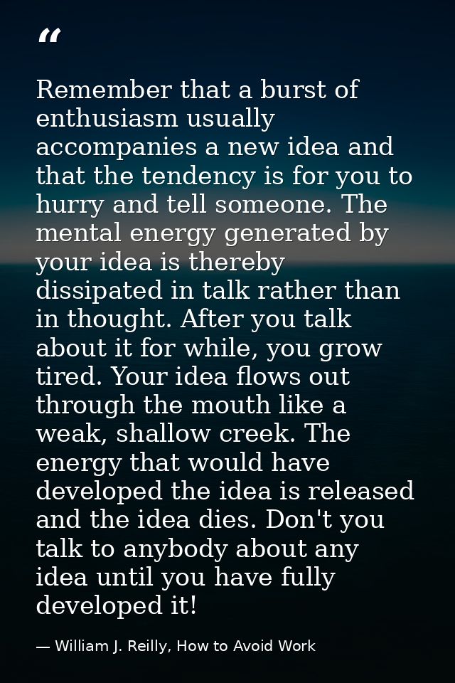 Remember that a burst of enthusiasm usually accompanies a new idea and that the tendency is for you to hurry and tell so — William J. Reilly, How to Avoid Work