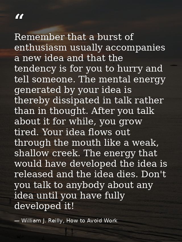 Remember that a burst of enthusiasm usually accompanies a new idea and that the tendency is for you to hurry and tell so — William J. Reilly, How to Avoid Work