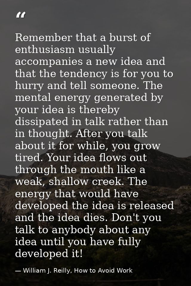 Remember that a burst of enthusiasm usually accompanies a new idea and that the tendency is for you to hurry and tell so — William J. Reilly, How to Avoid Work
