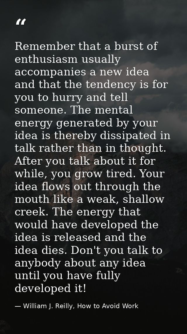 Remember that a burst of enthusiasm usually accompanies a new idea and that the tendency is for you to hurry and tell so — William J. Reilly, How to Avoid Work