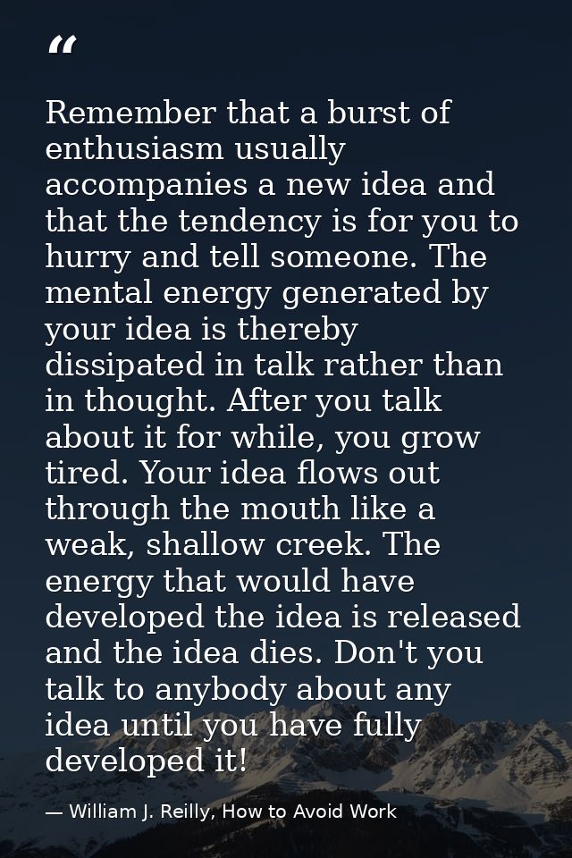 Remember that a burst of enthusiasm usually accompanies a new idea and that the tendency is for you to hurry and tell so — William J. Reilly, How to Avoid Work