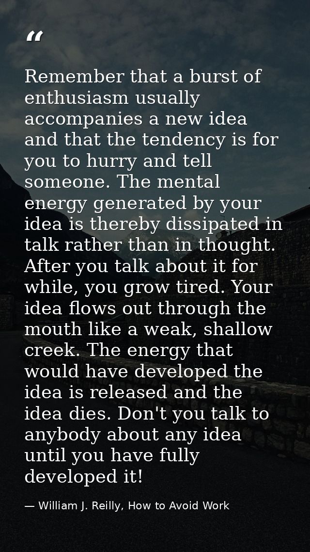 Remember that a burst of enthusiasm usually accompanies a new idea and that the tendency is for you to hurry and tell so — William J. Reilly, How to Avoid Work