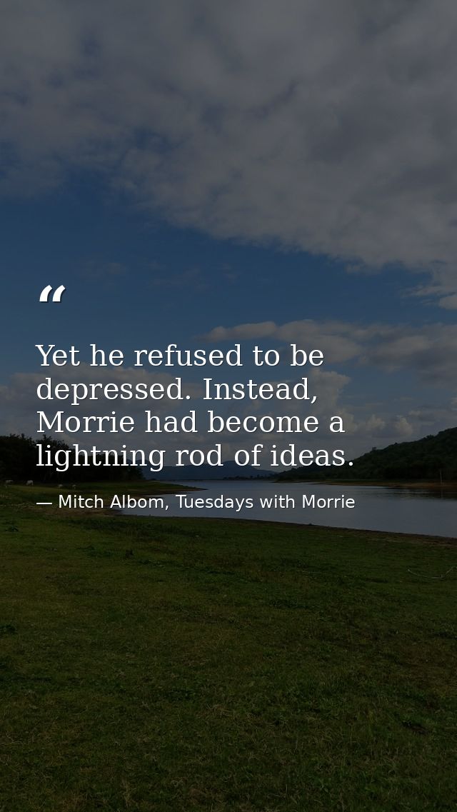 Yet he refused to be depressed. Instead, Morrie had become a lightning rod of ideas. — Mitch Albom, Tuesdays with Morrie