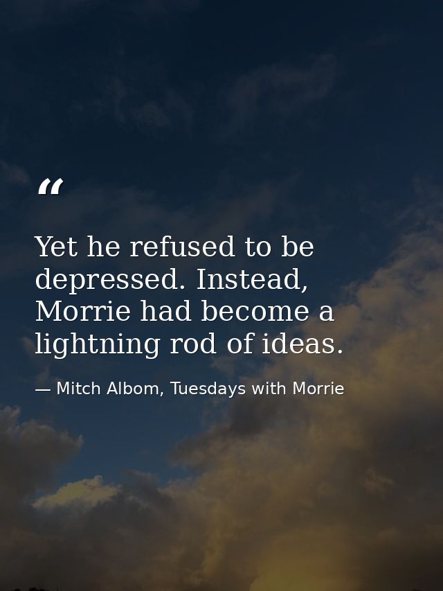 Yet he refused to be depressed. Instead, Morrie had become a lightning rod of ideas. — Mitch Albom, Tuesdays with Morrie