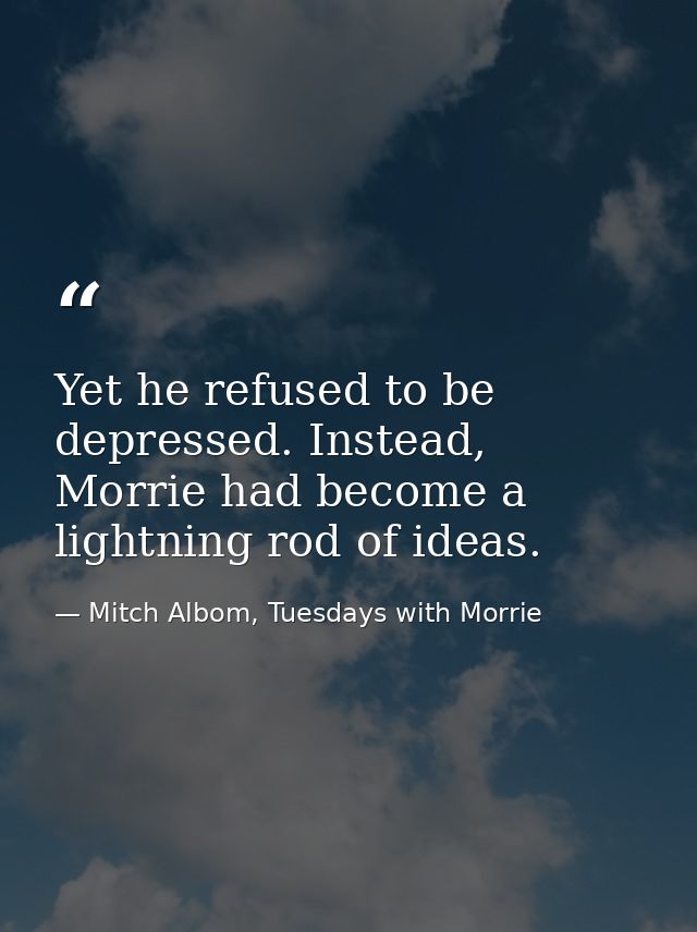 Yet he refused to be depressed. Instead, Morrie had become a lightning rod of ideas. — Mitch Albom, Tuesdays with Morrie
