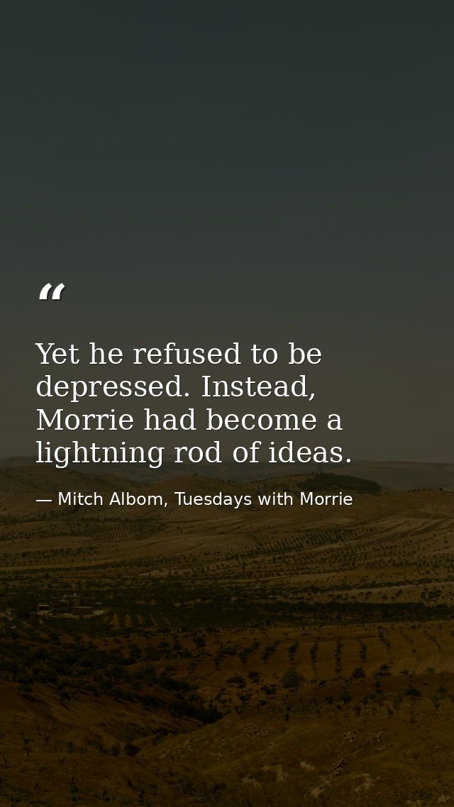 Yet he refused to be depressed. Instead, Morrie had become a lightning rod of ideas. — Mitch Albom, Tuesdays with Morrie