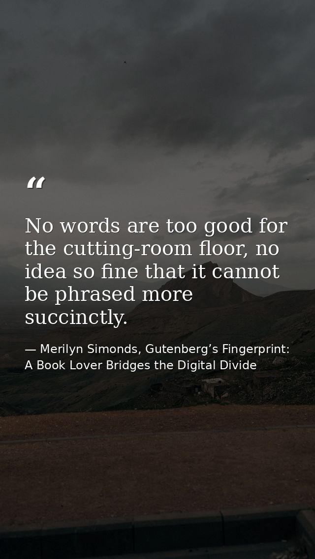 No words are too good for the cutting-room floor, no idea so fine that it cannot be phrased more succinctly. — Merilyn Simonds, Gutenberg’s Fingerprint: A Book Lover Bridges the Digital Divide