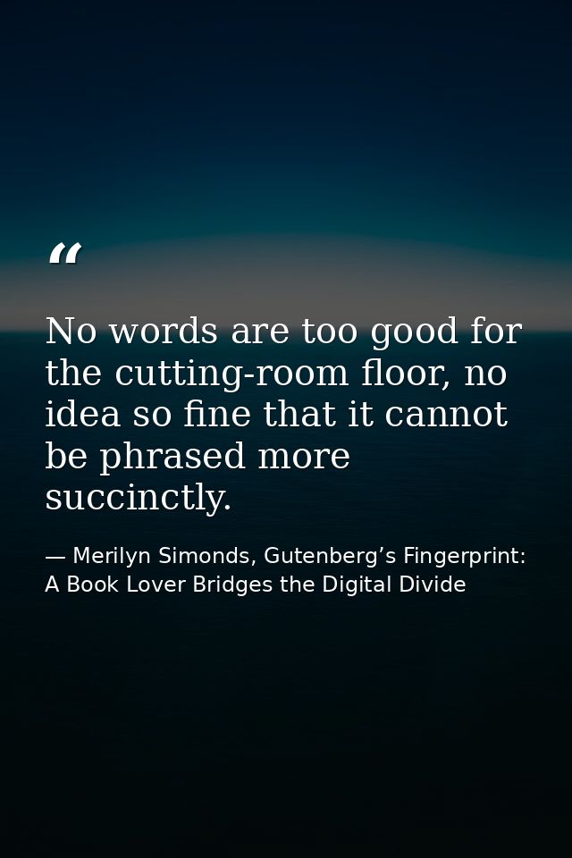 No words are too good for the cutting-room floor, no idea so fine that it cannot be phrased more succinctly. — Merilyn Simonds, Gutenberg’s Fingerprint: A Book Lover Bridges the Digital Divide