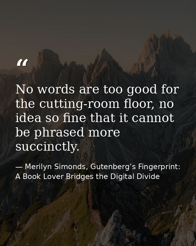 No words are too good for the cutting-room floor, no idea so fine that it cannot be phrased more succinctly. — Merilyn Simonds, Gutenberg’s Fingerprint: A Book Lover Bridges the Digital Divide