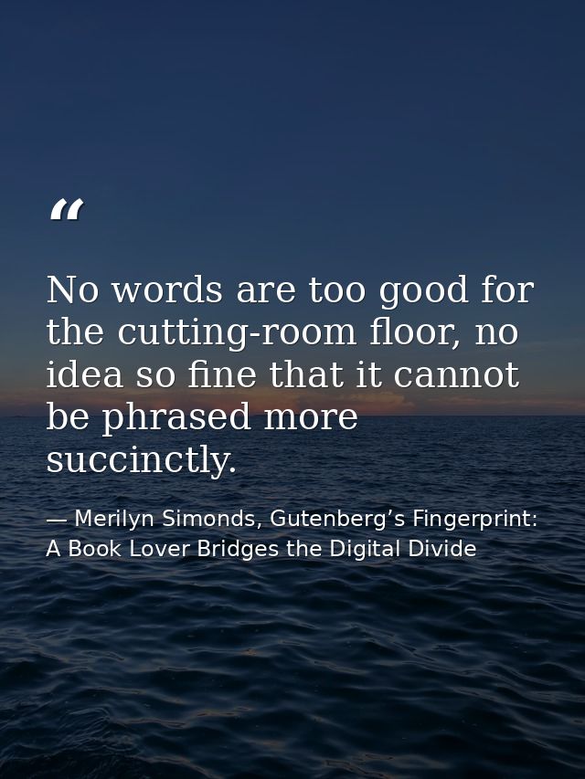 No words are too good for the cutting-room floor, no idea so fine that it cannot be phrased more succinctly. — Merilyn Simonds, Gutenberg’s Fingerprint: A Book Lover Bridges the Digital Divide
