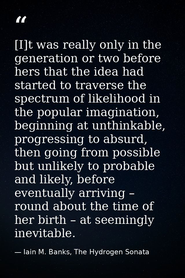 [I]t was really only in the generation or two before hers that the idea had started to traverse the spectrum of likeliho — Iain M. Banks, The Hydrogen Sonata