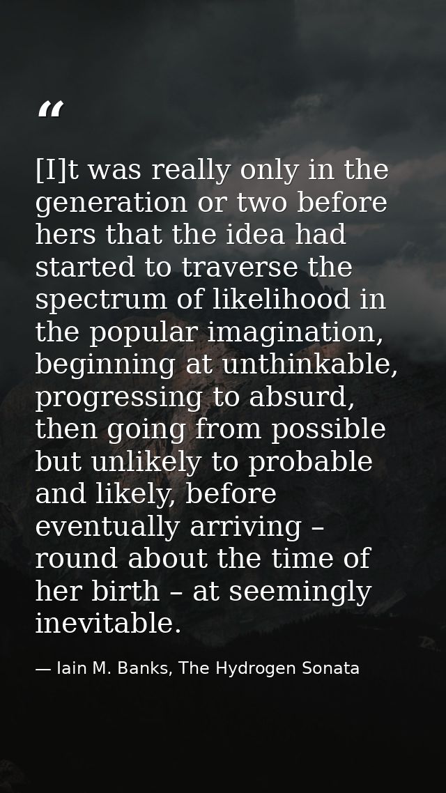 [I]t was really only in the generation or two before hers that the idea had started to traverse the spectrum of likeliho — Iain M. Banks, The Hydrogen Sonata