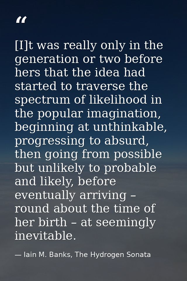[I]t was really only in the generation or two before hers that the idea had started to traverse the spectrum of likeliho — Iain M. Banks, The Hydrogen Sonata