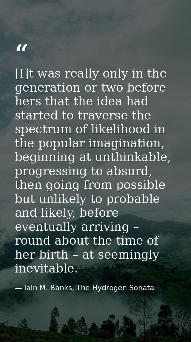 [I]t was really only in the generation or two before hers that the idea had started to traverse the spectrum of likeliho — Iain M. Banks, The Hydrogen Sonata