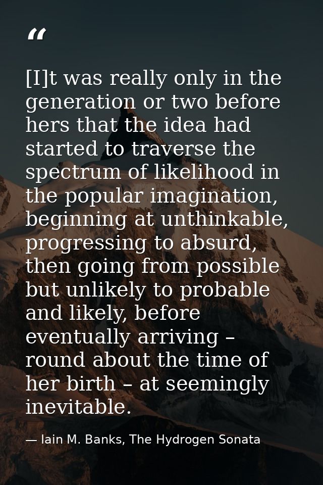 [I]t was really only in the generation or two before hers that the idea had started to traverse the spectrum of likeliho — Iain M. Banks, The Hydrogen Sonata