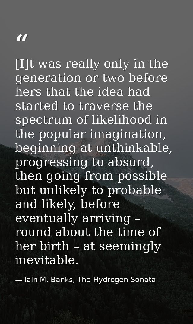 [I]t was really only in the generation or two before hers that the idea had started to traverse the spectrum of likeliho — Iain M. Banks, The Hydrogen Sonata