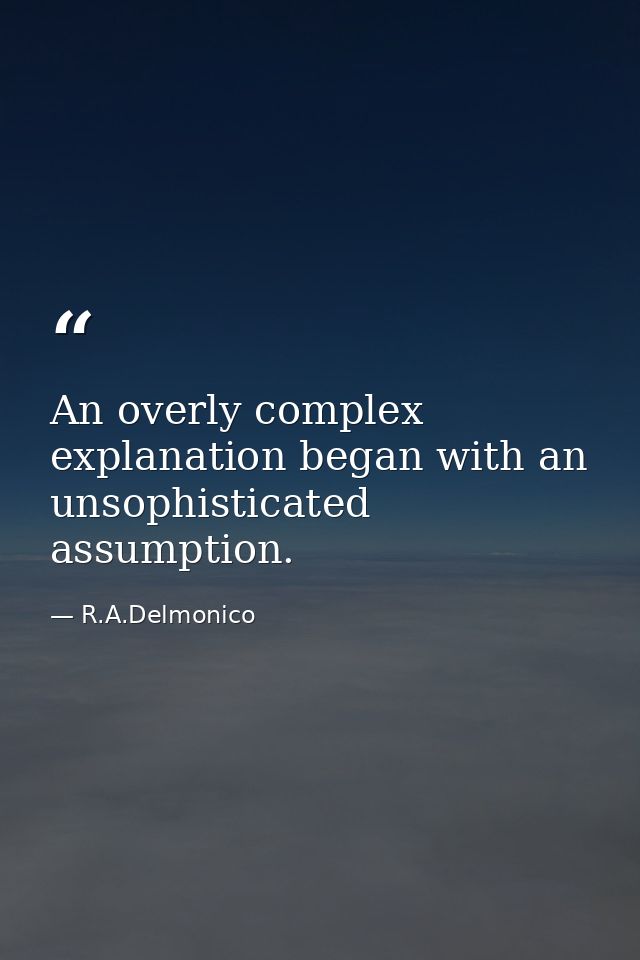 An overly complex explanation began with an unsophisticated assumption. — R.A.Delmonico