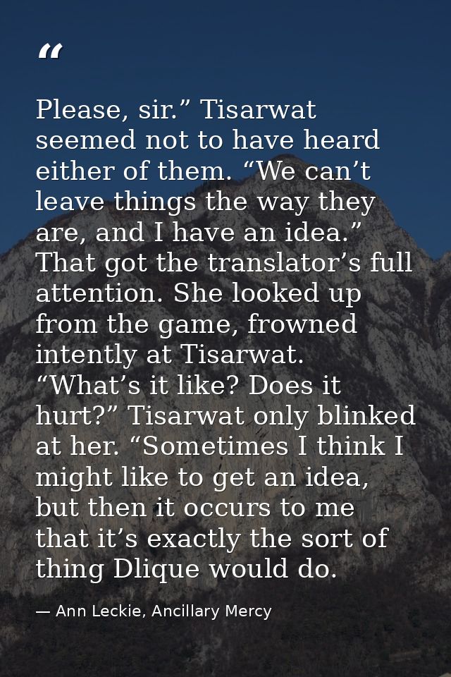 Please, sir.” Tisarwat seemed not to have heard either of them. “We can’t leave things the way they are, and I have an i — Ann Leckie, Ancillary Mercy