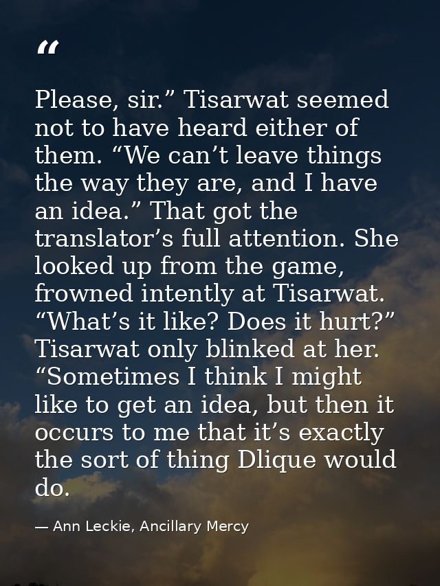 Please, sir.” Tisarwat seemed not to have heard either of them. “We can’t leave things the way they are, and I have an i — Ann Leckie, Ancillary Mercy