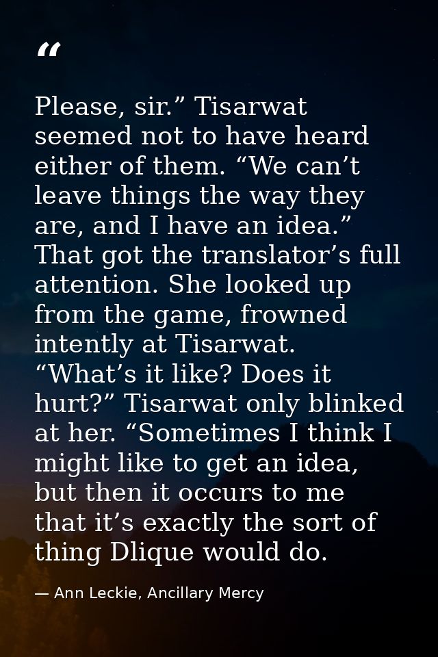 Please, sir.” Tisarwat seemed not to have heard either of them. “We can’t leave things the way they are, and I have an i — Ann Leckie, Ancillary Mercy