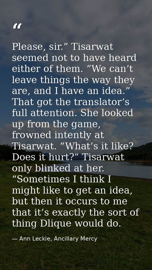 Please, sir.” Tisarwat seemed not to have heard either of them. “We can’t leave things the way they are, and I have an i — Ann Leckie, Ancillary Mercy