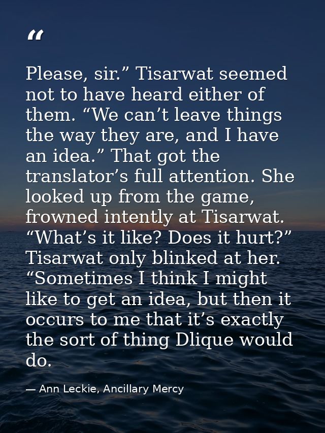 Please, sir.” Tisarwat seemed not to have heard either of them. “We can’t leave things the way they are, and I have an i — Ann Leckie, Ancillary Mercy