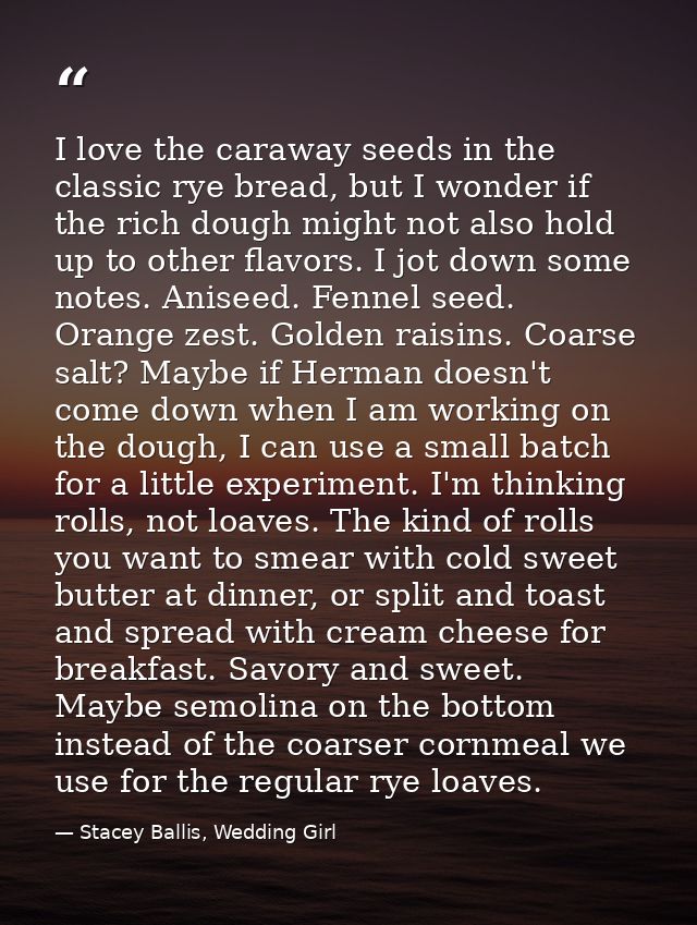 I love the caraway seeds in the classic rye bread, but I wonder if the rich dough might not also hold up to other flavor — Stacey Ballis, Wedding Girl