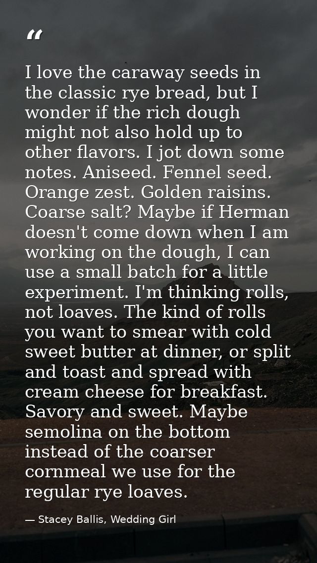 I love the caraway seeds in the classic rye bread, but I wonder if the rich dough might not also hold up to other flavor — Stacey Ballis, Wedding Girl