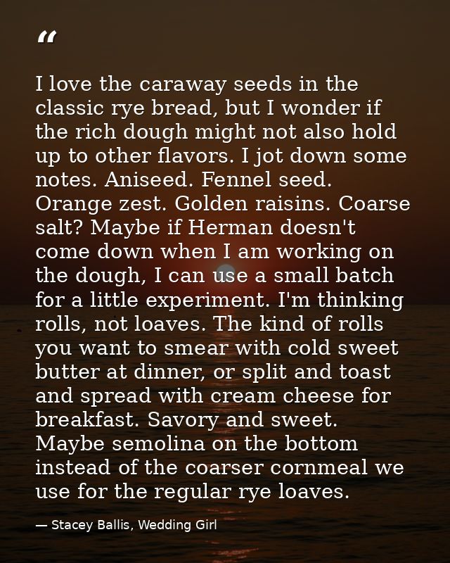I love the caraway seeds in the classic rye bread, but I wonder if the rich dough might not also hold up to other flavor — Stacey Ballis, Wedding Girl