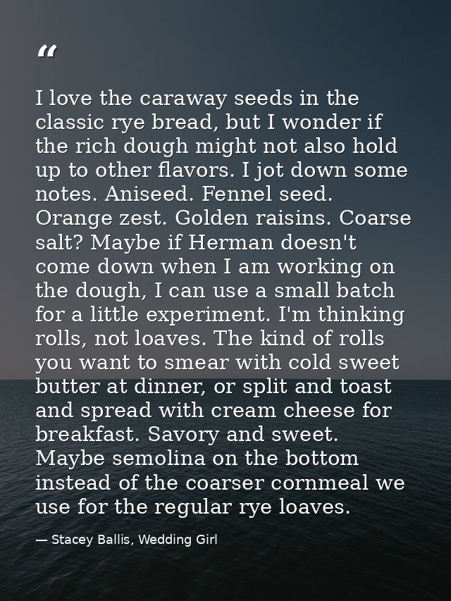 I love the caraway seeds in the classic rye bread, but I wonder if the rich dough might not also hold up to other flavor — Stacey Ballis, Wedding Girl