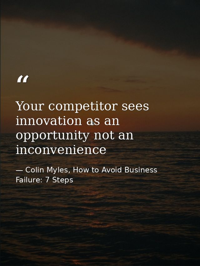 Your competitor sees innovation as an opportunity not an inconvenience — Colin Myles, How to Avoid Business Failure: 7 Steps