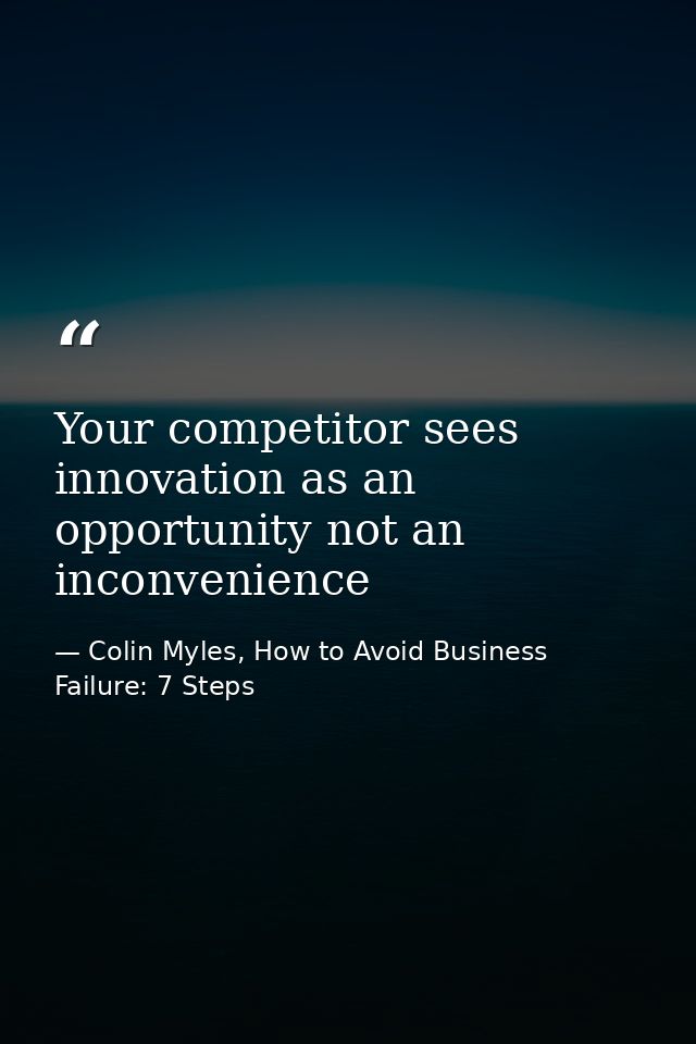 Your competitor sees innovation as an opportunity not an inconvenience — Colin Myles, How to Avoid Business Failure: 7 Steps