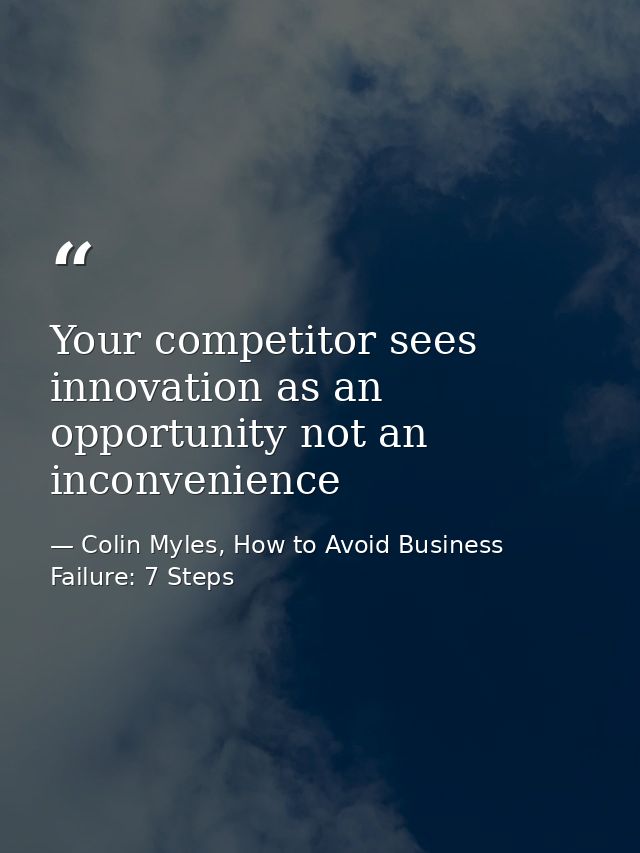 Your competitor sees innovation as an opportunity not an inconvenience — Colin Myles, How to Avoid Business Failure: 7 Steps