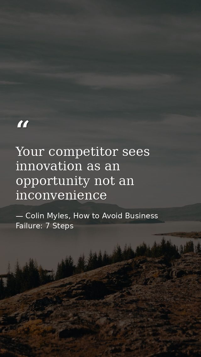 Your competitor sees innovation as an opportunity not an inconvenience — Colin Myles, How to Avoid Business Failure: 7 Steps