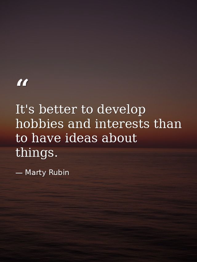 It's better to develop hobbies and interests than to have ideas about things. — Marty Rubin