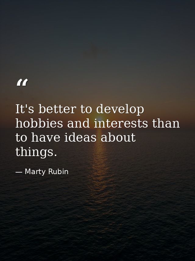 It's better to develop hobbies and interests than to have ideas about things. — Marty Rubin