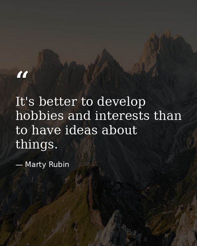 It's better to develop hobbies and interests than to have ideas about things. — Marty Rubin