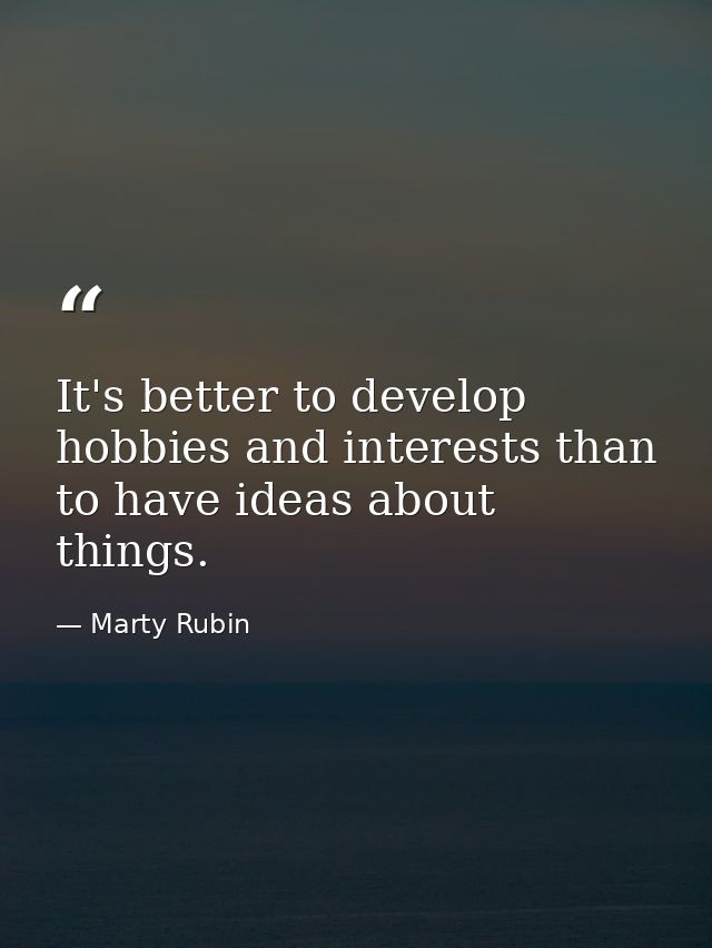 It's better to develop hobbies and interests than to have ideas about things. — Marty Rubin