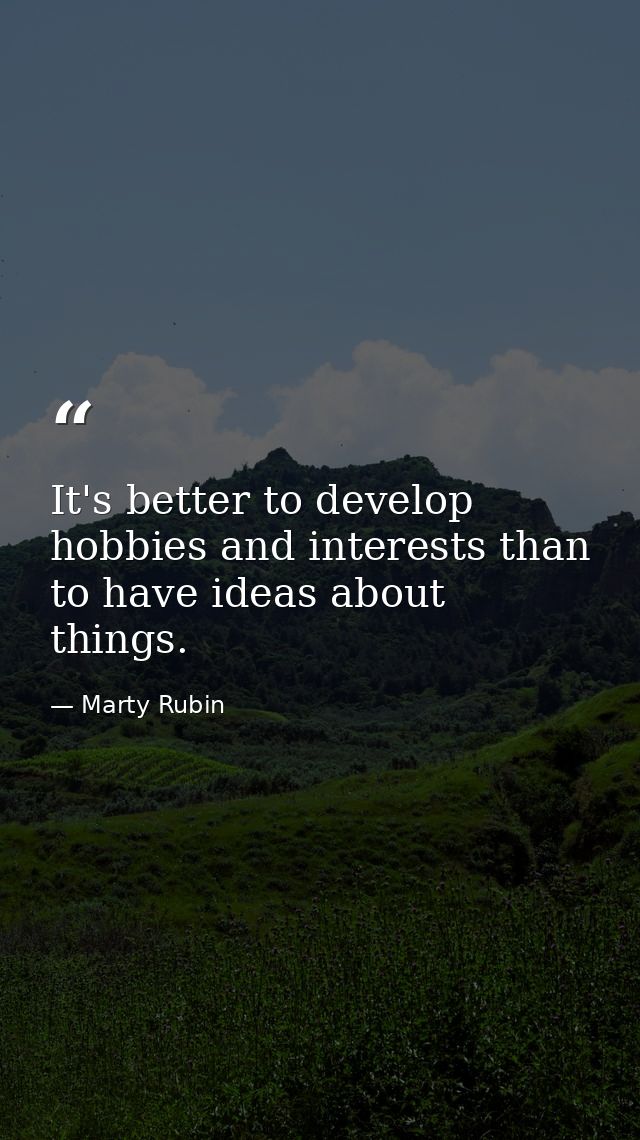 It's better to develop hobbies and interests than to have ideas about things. — Marty Rubin