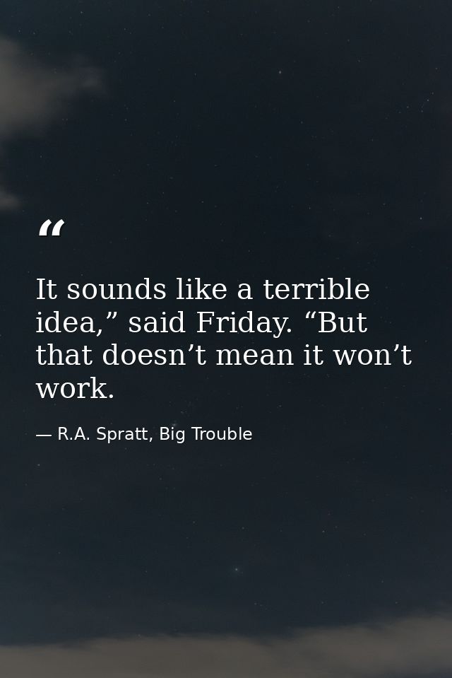It sounds like a terrible idea,” said Friday. “But that doesn’t mean it won’t work. — R.A. Spratt, Big Trouble