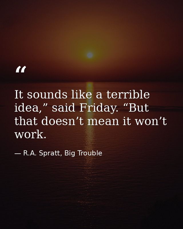 It sounds like a terrible idea,” said Friday. “But that doesn’t mean it won’t work. — R.A. Spratt, Big Trouble