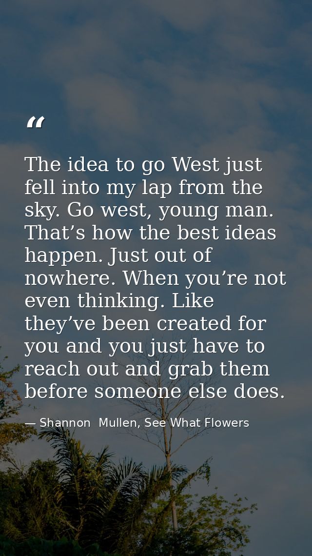 The idea to go West just fell into my lap from the sky. Go west, young man. That’s how the best ideas happen. Just out o — Shannon  Mullen, See What Flowers