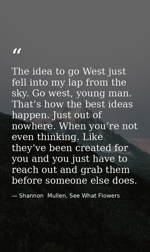 The idea to go West just fell into my lap from the sky. Go west, young man. That’s how the best ideas happen. Just out o — Shannon  Mullen, See What Flowers
