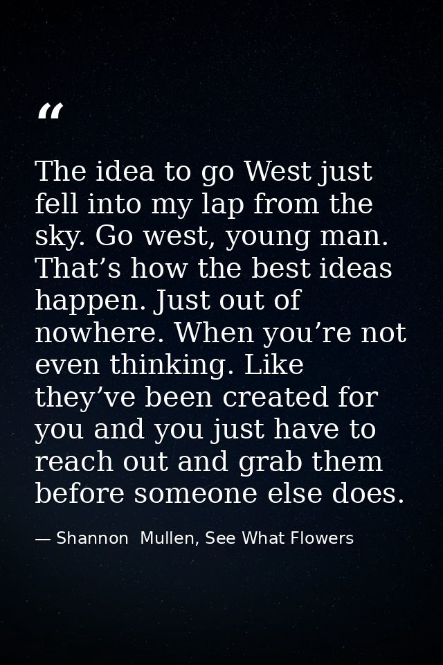 The idea to go West just fell into my lap from the sky. Go west, young man. That’s how the best ideas happen. Just out o — Shannon  Mullen, See What Flowers